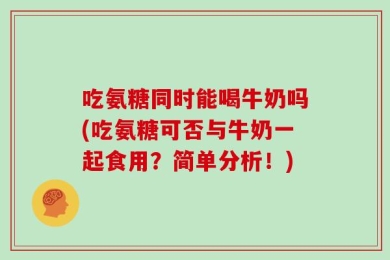 吃氨糖同时能喝牛奶吗(吃氨糖可否与牛奶一起食用？简单分析！)