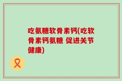 吃氨糖软骨素钙(吃软骨素钙氨糖 促进关节健康)