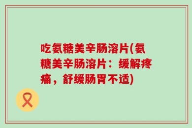 吃氨糖美辛肠溶片(氨糖美辛肠溶片：缓解疼痛，舒缓肠胃不适)
