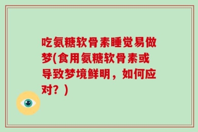 吃氨糖软骨素睡觉易做梦(食用氨糖软骨素或导致梦境鲜明，如何应对？)