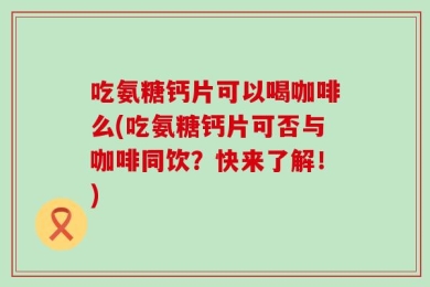 吃氨糖钙片可以喝咖啡么(吃氨糖钙片可否与咖啡同饮？快来了解！)