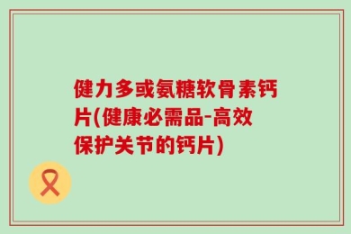 健力多或氨糖软骨素钙片(健康必需品-高效保护关节的钙片)