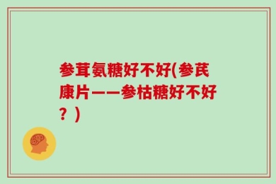 参茸氨糖好不好(参芪康片——参枯糖好不好？)