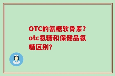 OTC的氨糖软骨素？otc氨糖和保健品氨糖区别？