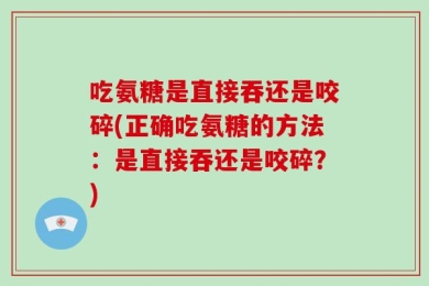 吃氨糖是直接吞还是咬碎(正确吃氨糖的方法：是直接吞还是咬碎？)