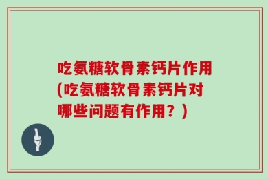 吃氨糖软骨素钙片作用(吃氨糖软骨素钙片对哪些问题有作用？)