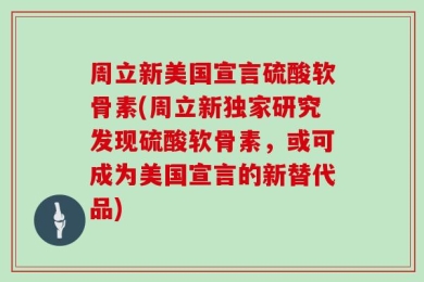 周立新美国宣言硫酸软骨素(周立新独家研究发现硫酸软骨素，或可成为美国宣言的新替代品)