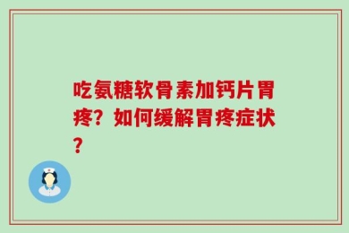 吃氨糖软骨素加钙片胃疼？如何缓解胃疼症状？