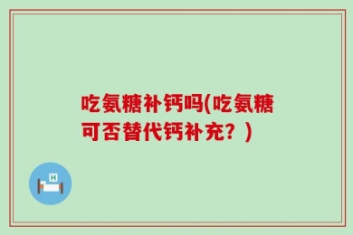 吃氨糖补钙吗(吃氨糖可否替代钙补充？)