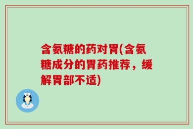 含氨糖的药对胃(含氨糖成分的胃药推荐，缓解胃部不适)