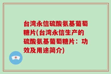 台湾永信硫酸氨基葡萄糖片(台湾永信生产的硫酸氨基葡萄糖片：功效及用途简介)