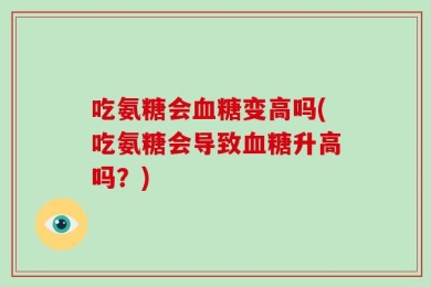 吃氨糖会血糖变高吗(吃氨糖会导致血糖升高吗？)