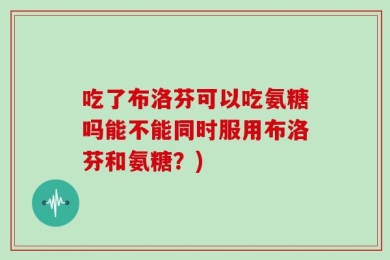 吃了布洛芬可以吃氨糖吗能不能同时服用布洛芬和氨糖？)