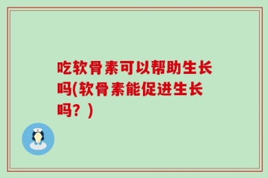 吃软骨素可以帮助生长吗(软骨素能促进生长吗？)