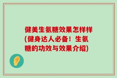 健美生氨糖效果怎样样(健身达人必备！生氨糖的功效与效果介绍)