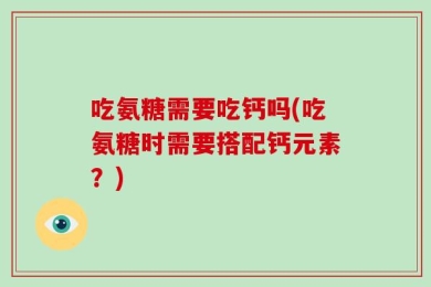 吃氨糖需要吃钙吗(吃氨糖时需要搭配钙元素？)