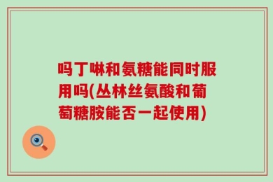 吗丁啉和氨糖能同时服用吗(丛林丝氨酸和葡萄糖胺能否一起使用)