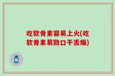吃软骨素容易上火(吃软骨素易致口干舌燥)