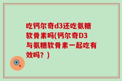 吃钙尔奇d3还吃氨糖软骨素吗(钙尔奇D3与氨糖软骨素一起吃有效吗？)