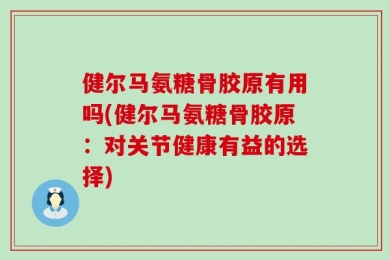 健尔马氨糖骨胶原有用吗(健尔马氨糖骨胶原：对关节健康有益的选择)