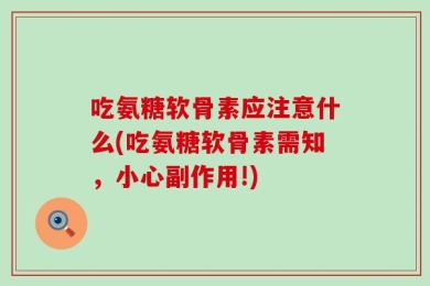 吃氨糖软骨素应注意什么(吃氨糖软骨素需知，小心副作用!)