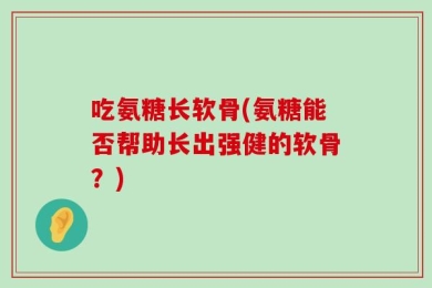 吃氨糖长软骨(氨糖能否帮助长出强健的软骨？)
