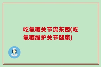 吃氨糖关节流东西(吃氨糖维护关节健康)