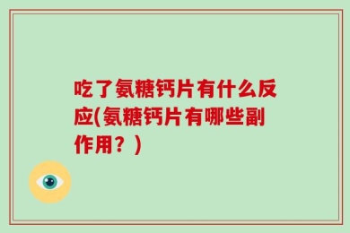 吃了氨糖钙片有什么反应(氨糖钙片有哪些副作用？)