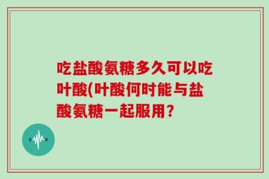 吃盐酸氨糖多久可以吃叶酸(叶酸何时能与盐酸氨糖一起服用？