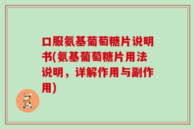 口服氨基葡萄糖片说明书(氨基葡萄糖片用法说明，详解作用与副作用)