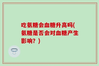 吃氨糖会血糖升高吗(氨糖是否会对血糖产生影响？)