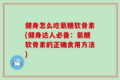 健身怎么吃氨糖软骨素(健身达人必备：氨糖软骨素的正确食用方法)