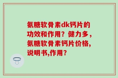 氨糖软骨素dk钙片的功效和作用？健力多，氨糖软骨素钙片价格,说明书,作用？