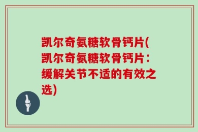 凯尔奇氨糖软骨钙片(凯尔奇氨糖软骨钙片：缓解关节不适的有效之选)