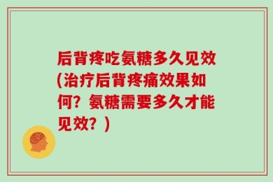 后背疼吃氨糖多久见效(治疗后背疼痛效果如何？氨糖需要多久才能见效？)