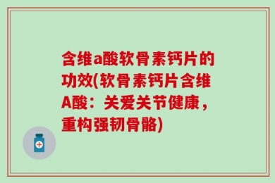 含维a酸软骨素钙片的功效(软骨素钙片含维A酸：关爱关节健康，重构强韧骨骼)