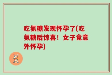 吃氨糖发现怀孕了(吃氨糖后惊喜！女子竟意外怀孕)