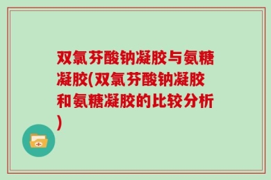 双氯芬酸钠凝胶与氨糖凝胶(双氯芬酸钠凝胶和氨糖凝胶的比较分析)