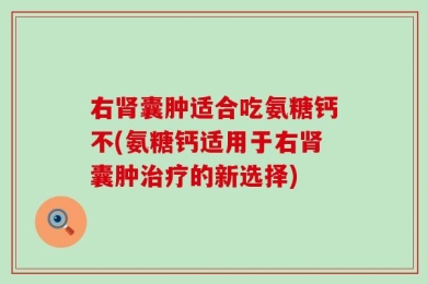 右肾囊肿适合吃氨糖钙不(氨糖钙适用于右肾囊肿治疗的新选择)