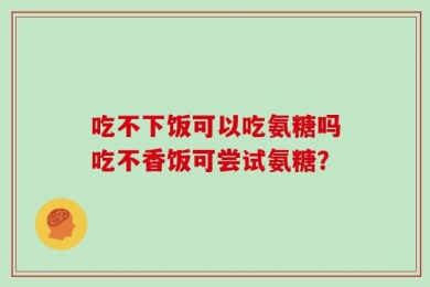 吃不下饭可以吃氨糖吗吃不香饭可尝试氨糖？