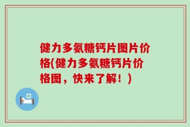 健力多氨糖钙片图片价格(健力多氨糖钙片价格图，快来了解！)