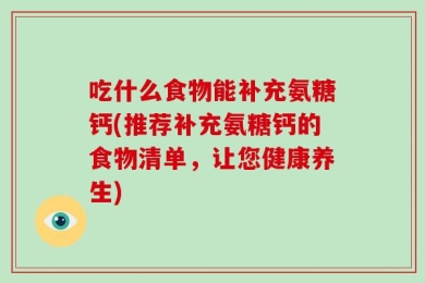 吃什么食物能补充氨糖钙(推荐补充氨糖钙的食物清单，让您健康养生)