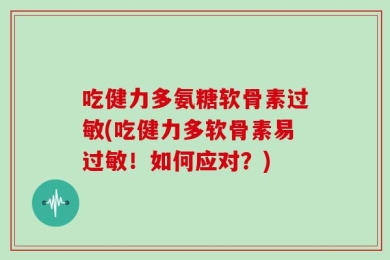 吃健力多氨糖软骨素过敏(吃健力多软骨素易过敏！如何应对？)