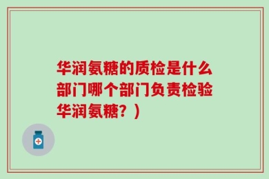 华润氨糖的质检是什么部门哪个部门负责检验华润氨糖？)