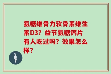 氨糖维骨力软骨素维生素D3？益节氨糖钙片有人吃过吗？效果怎么样？