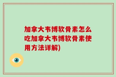 加拿大韦博软骨素怎么吃加拿大韦博软骨素使用方法详解)