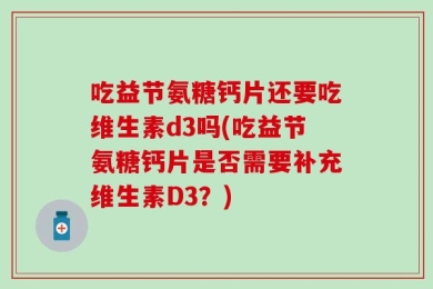 吃益节氨糖钙片还要吃维生素d3吗(吃益节氨糖钙片是否需要补充维生素D3？)
