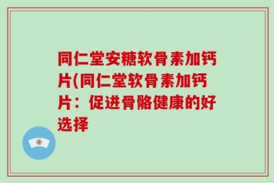 同仁堂安糖软骨素加钙片(同仁堂软骨素加钙片：促进骨骼健康的好选择