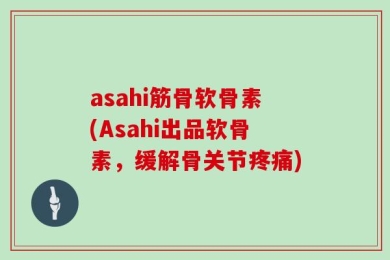 asahi筋骨软骨素(Asahi出品软骨素，缓解骨关节疼痛)