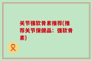 关节强软骨素推荐(推荐关节保健品：强软骨素)
